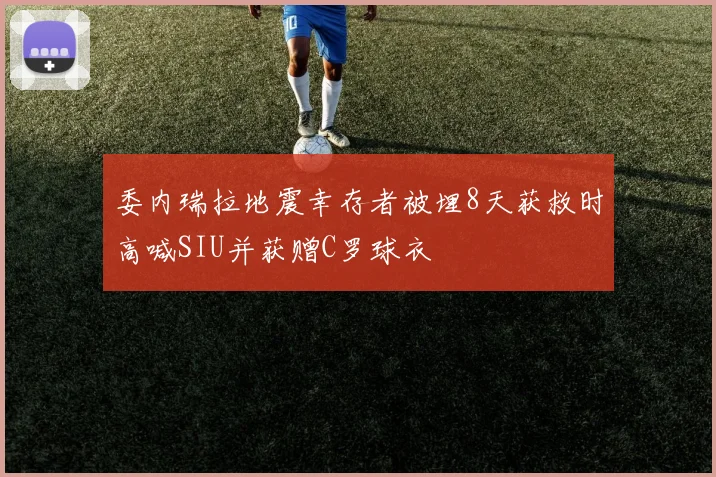 委内瑞拉地震幸存者被埋8天获救时高喊SIU并获赠C罗球衣