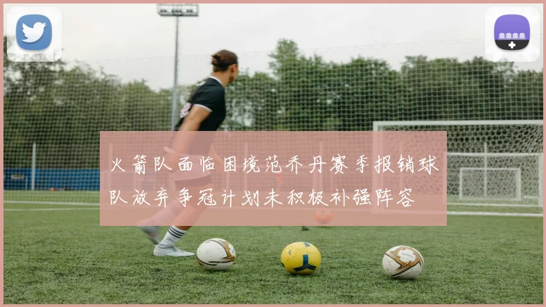 火箭队面临困境范乔丹赛季报销球队放弃争冠计划未积极补强阵容