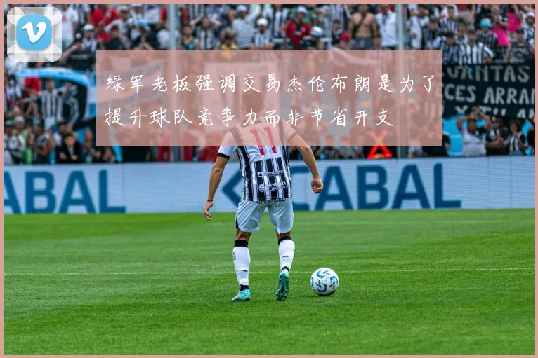 绿军老板强调交易杰伦布朗是为了提升球队竞争力而非节省开支