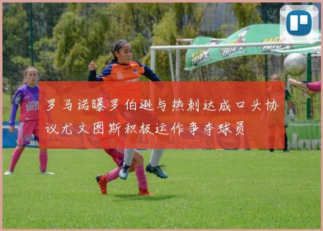 罗马诺曝罗伯逊与热刺达成口头协议尤文图斯积极运作争夺球员