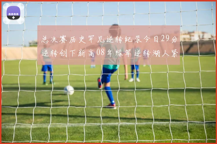 总决赛历史罕见逆转纪录今日29分逆转创下新高08年绿军逆转湖人紧随其后