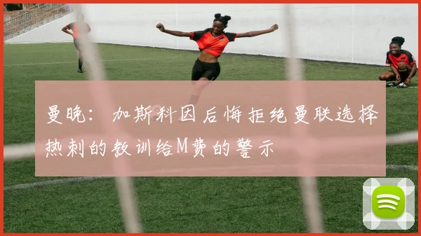 曼晚：加斯科因后悔拒绝曼联选择热刺的教训给M费的警示