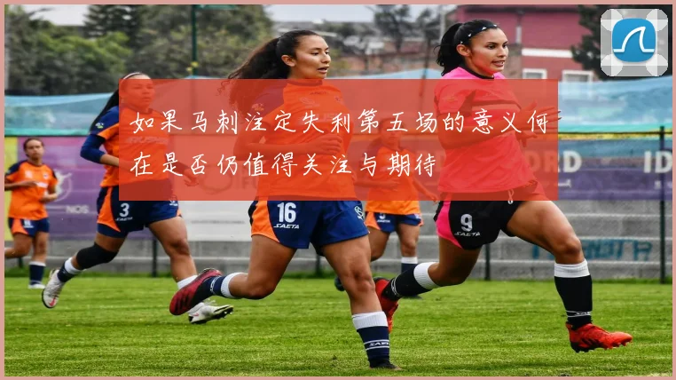 如果马刺注定失利第五场的意义何在是否仍值得关注与期待