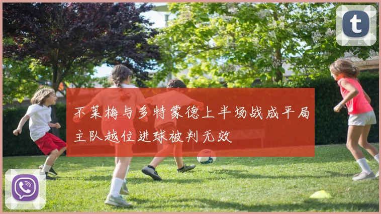 不莱梅与多特蒙德上半场战成平局主队越位进球被判无效