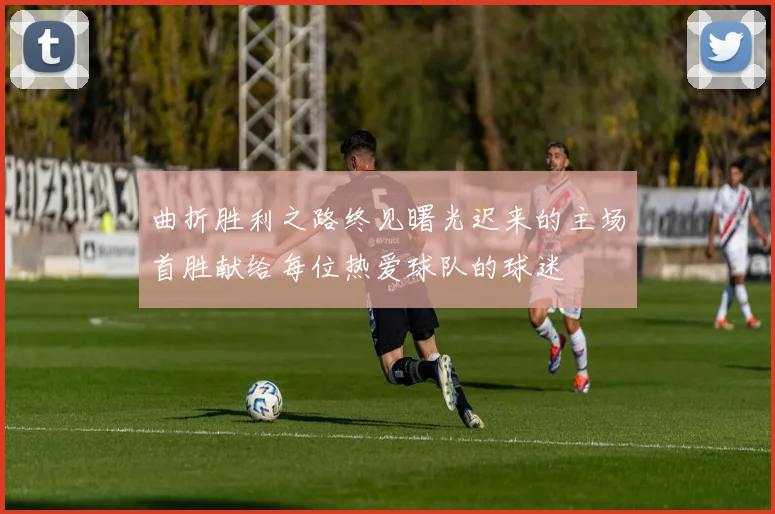 曲折胜利之路终见曙光迟来的主场首胜献给每位热爱球队的球迷