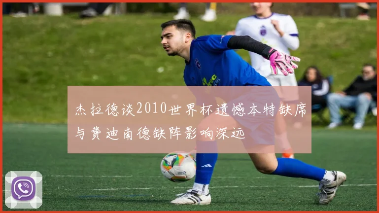 杰拉德谈2010世界杯遗憾本特缺席与费迪南德缺阵影响深远
