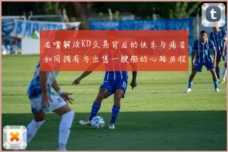 名嘴解读KD交易背后的快乐与痛苦如同拥有与出售一艘船的心路历程
